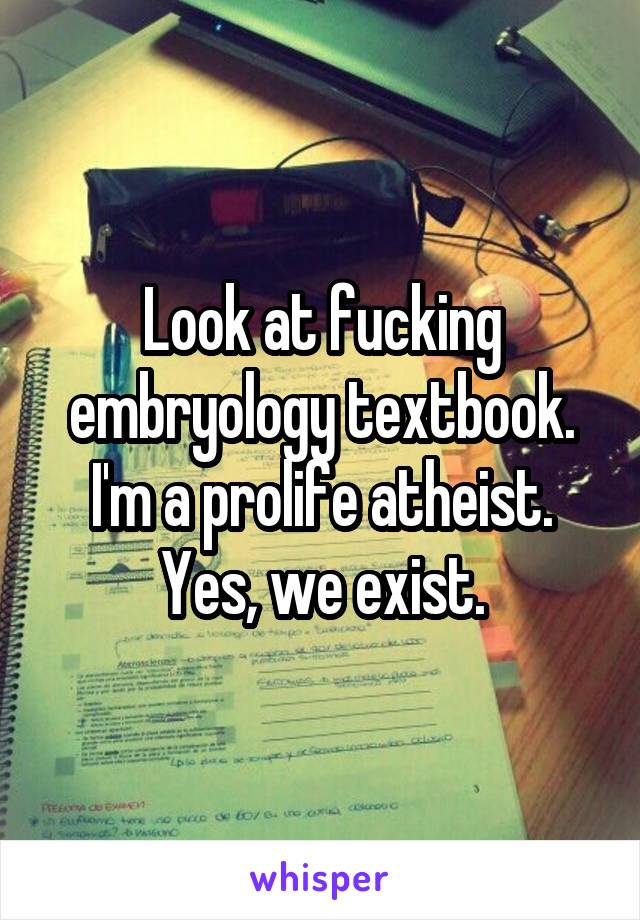 Look at fucking embryology textbook. I'm a prolife atheist. Yes, we exist.