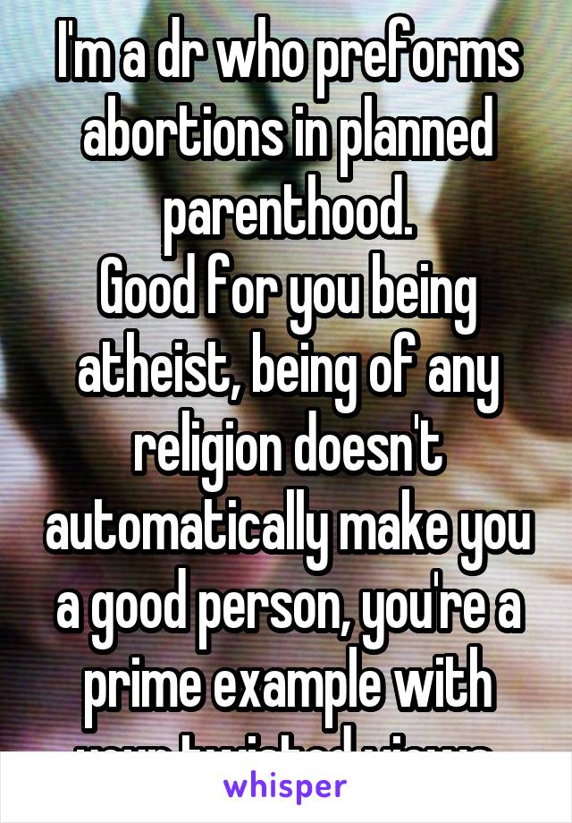 I'm a dr who preforms abortions in planned parenthood.
Good for you being atheist, being of any religion doesn't automatically make you a good person, you're a prime example with your twisted views.