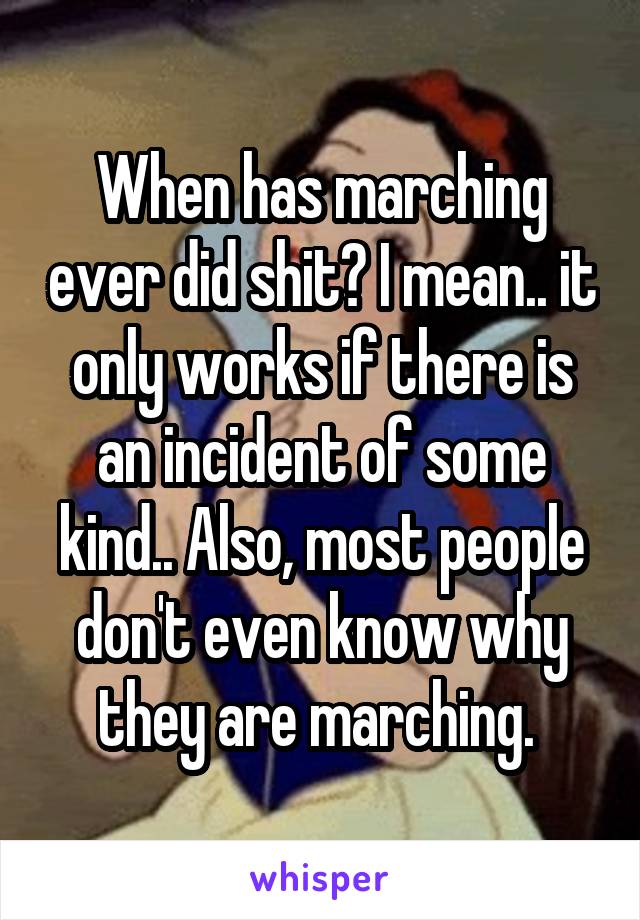When has marching ever did shit? I mean.. it only works if there is an incident of some kind.. Also, most people don't even know why they are marching. 