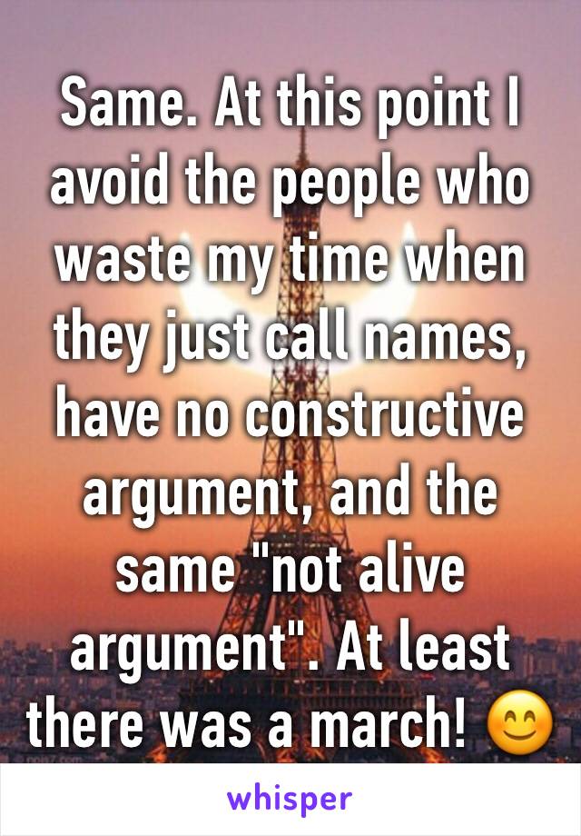 Same. At this point I avoid the people who waste my time when they just call names, have no constructive argument, and the same "not alive argument". At least there was a march! 😊