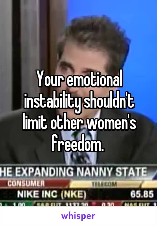 Your emotional instability shouldn't limit other women's freedom. 