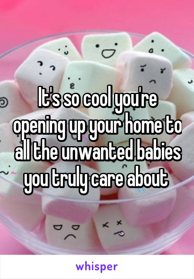 It's so cool you're opening up your home to all the unwanted babies you truly care about 