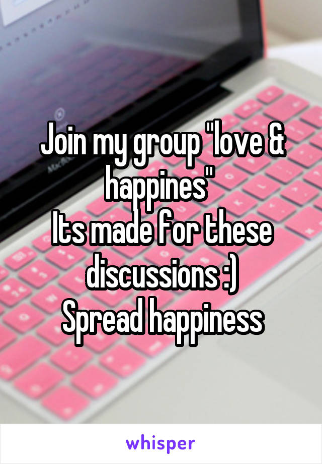 Join my group "love & happines" 
Its made for these discussions :)
Spread happiness