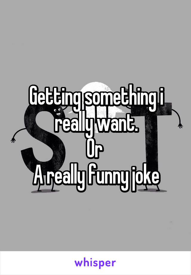 Getting something i really want.
Or 
A really funny joke