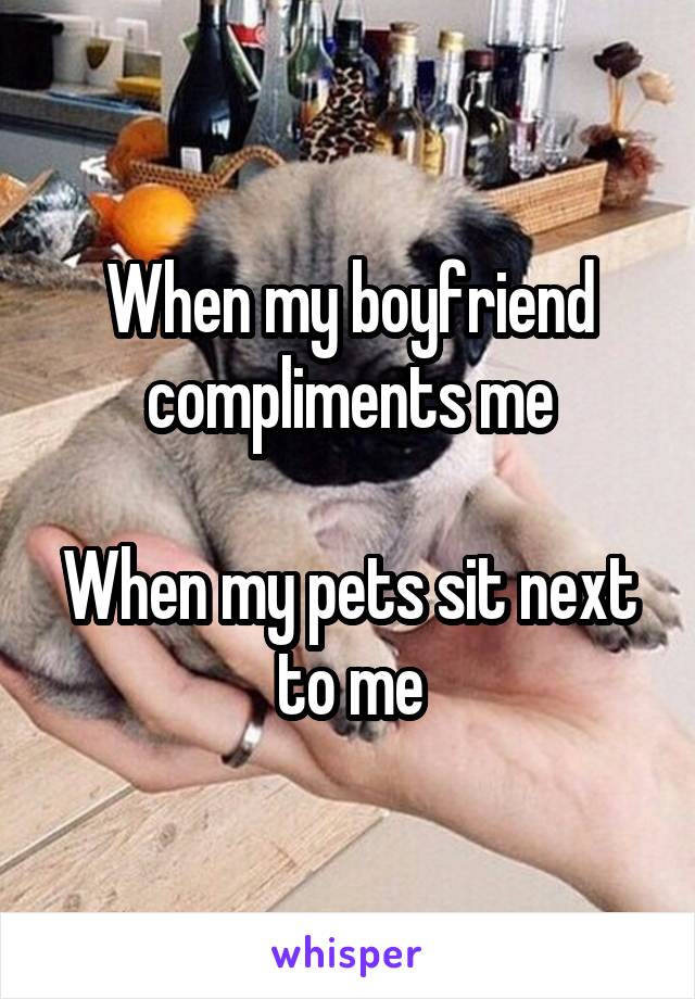 When my boyfriend compliments me

When my pets sit next to me