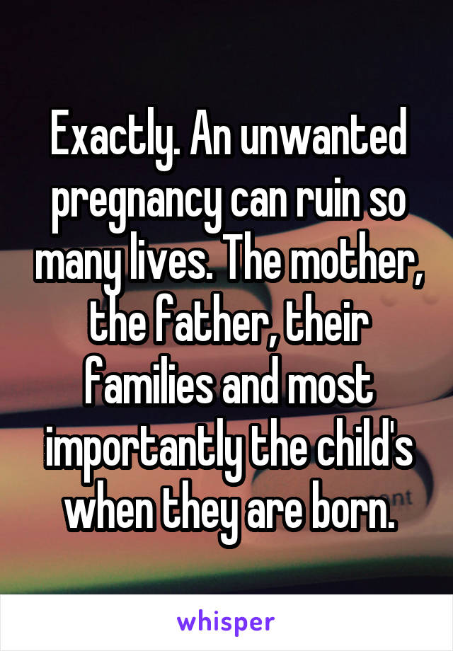 Exactly. An unwanted pregnancy can ruin so many lives. The mother, the father, their families and most importantly the child's when they are born.