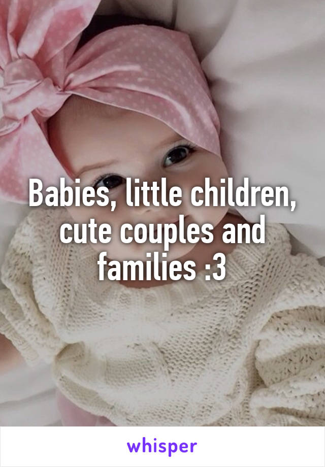 Babies, little children, cute couples and families :3