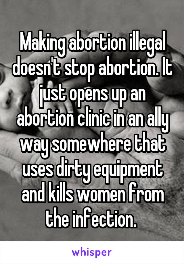 Making abortion illegal doesn't stop abortion. It just opens up an abortion clinic in an ally way somewhere that uses dirty equipment and kills women from the infection. 
