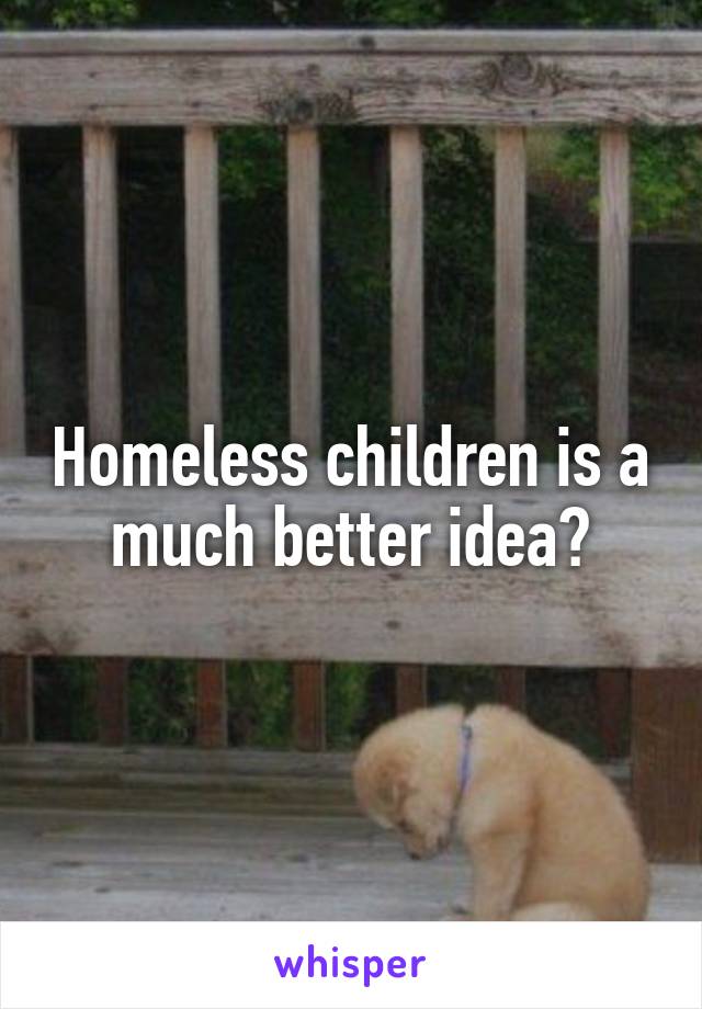 Homeless children is a much better idea?