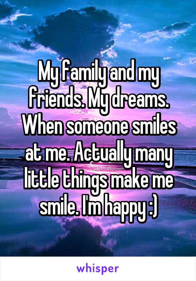 My family and my friends. My dreams. When someone smiles at me. Actually many little things make me smile. I'm happy :)