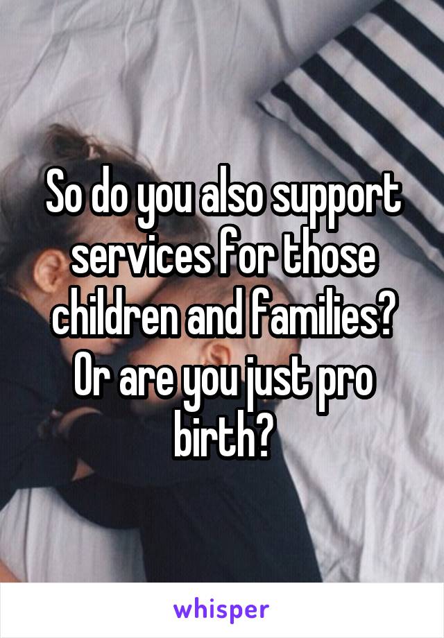 So do you also support services for those children and families? Or are you just pro birth?