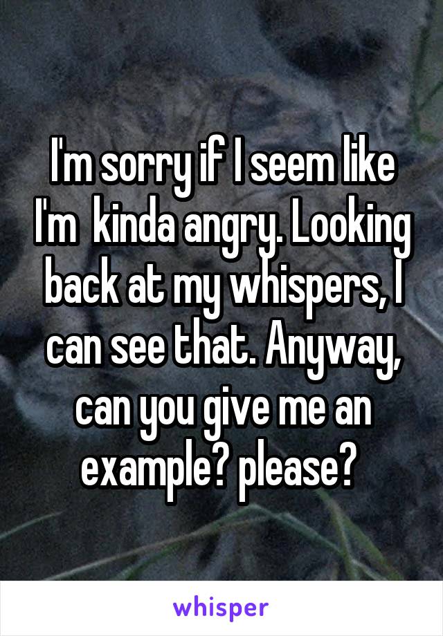 I'm sorry if I seem like I'm  kinda angry. Looking back at my whispers, I can see that. Anyway, can you give me an example? please? 