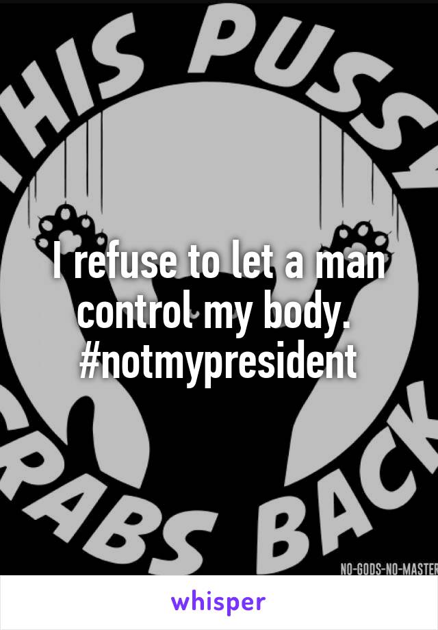 I refuse to let a man control my body. 
#notmypresident