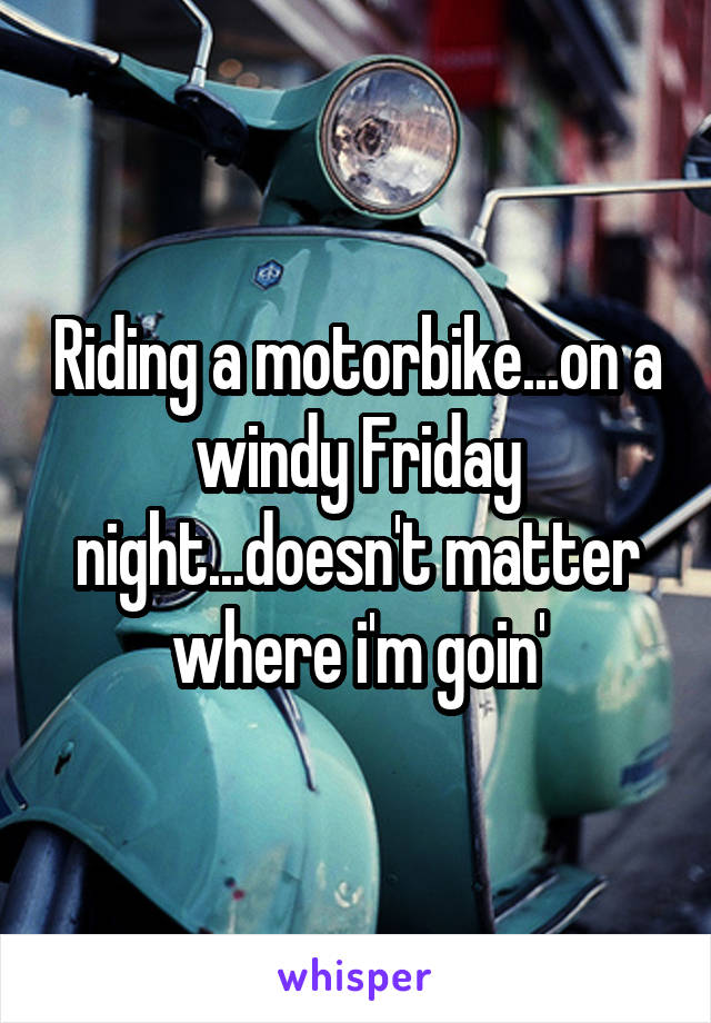 Riding a motorbike...on a windy Friday night...doesn't matter where i'm goin'