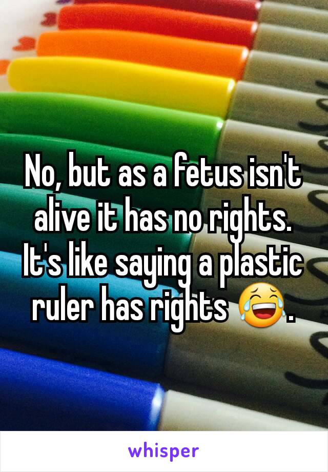 No, but as a fetus isn't alive it has no rights. It's like saying a plastic ruler has rights 😂.