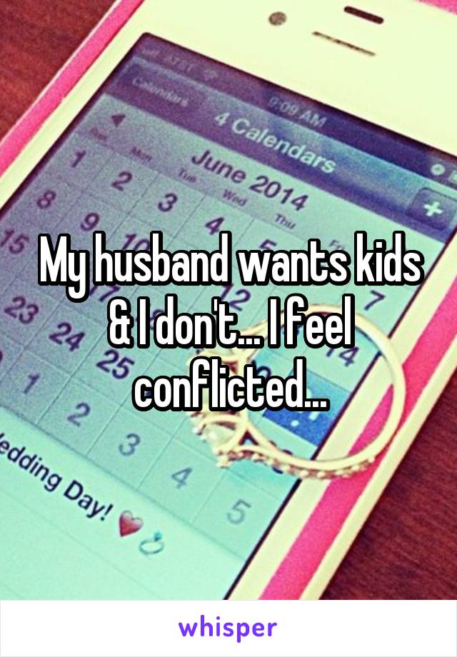My husband wants kids & I don't... I feel conflicted...