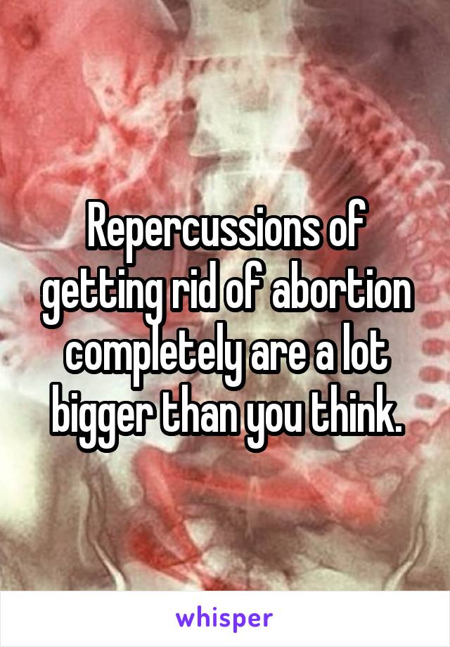 Repercussions of getting rid of abortion completely are a lot bigger than you think.
