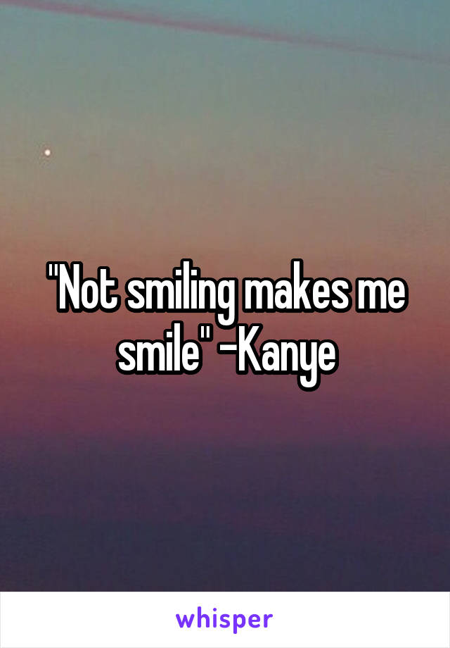 "Not smiling makes me smile" -Kanye