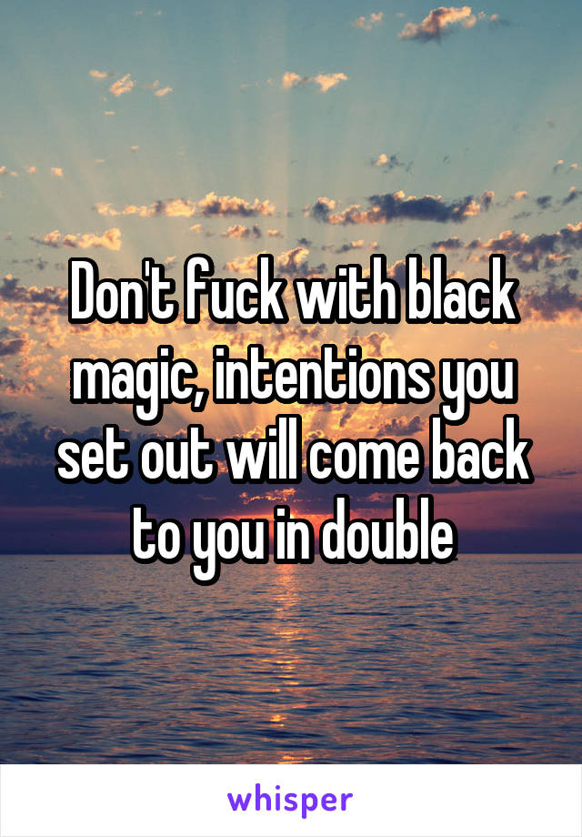 Don't fuck with black magic, intentions you set out will come back to you in double