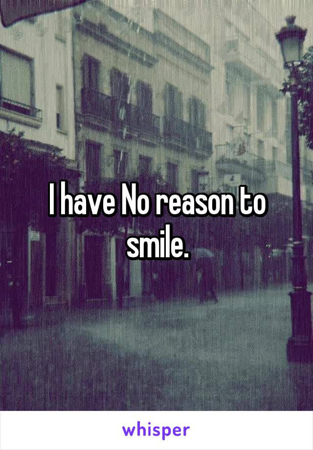 I have No reason to smile.