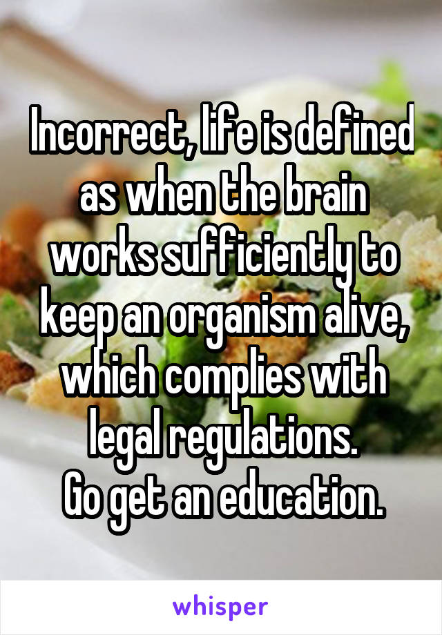 Incorrect, life is defined as when the brain works sufficiently to keep an organism alive, which complies with legal regulations.
Go get an education.