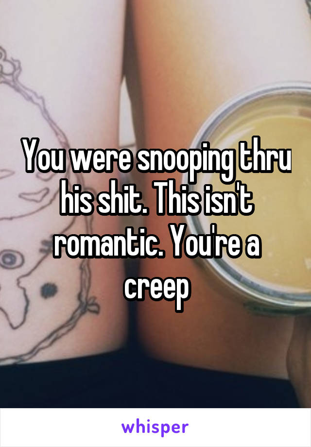 You were snooping thru his shit. This isn't romantic. You're a creep