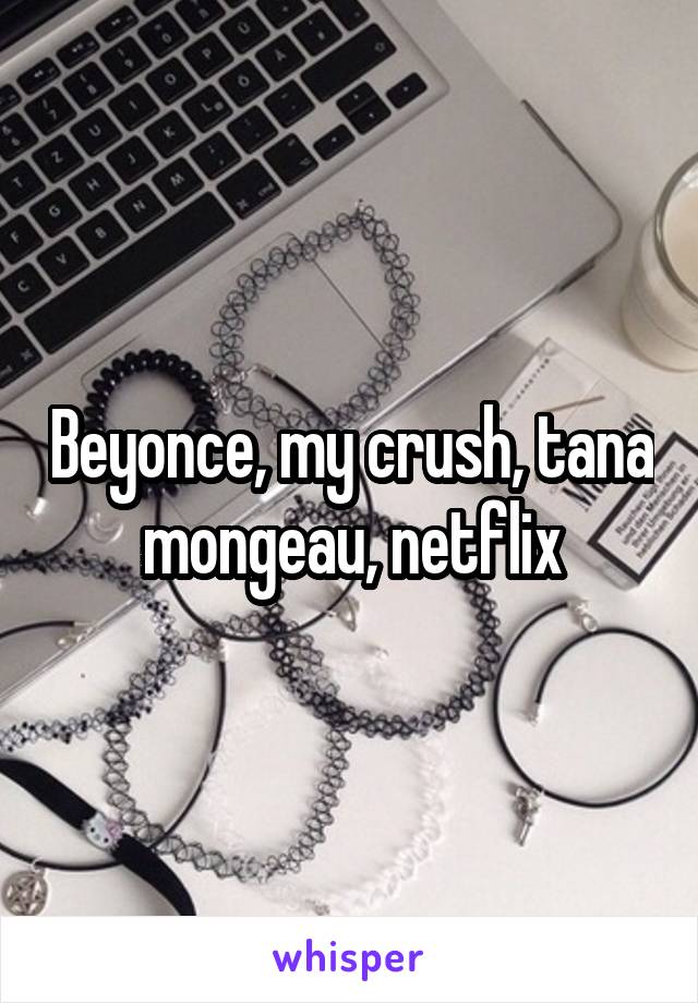 Beyonce, my crush, tana mongeau, netflix