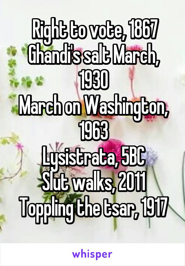  Right to vote, 1867
Ghandi's salt March, 1930
March on Washington, 1963
Lysistrata, 5BC
Slut walks, 2011
Toppling the tsar, 1917
