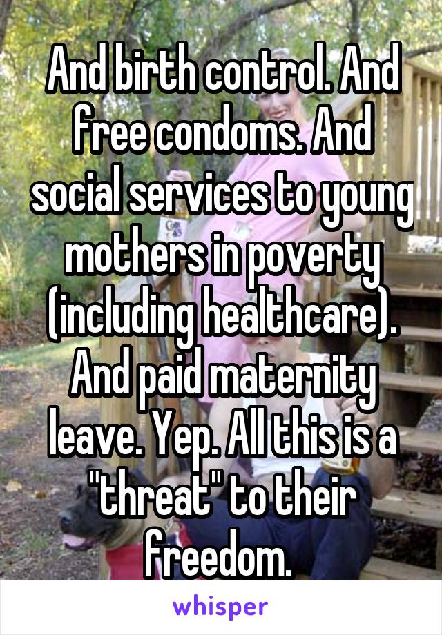 And birth control. And free condoms. And social services to young mothers in poverty (including healthcare). And paid maternity leave. Yep. All this is a "threat" to their freedom. 