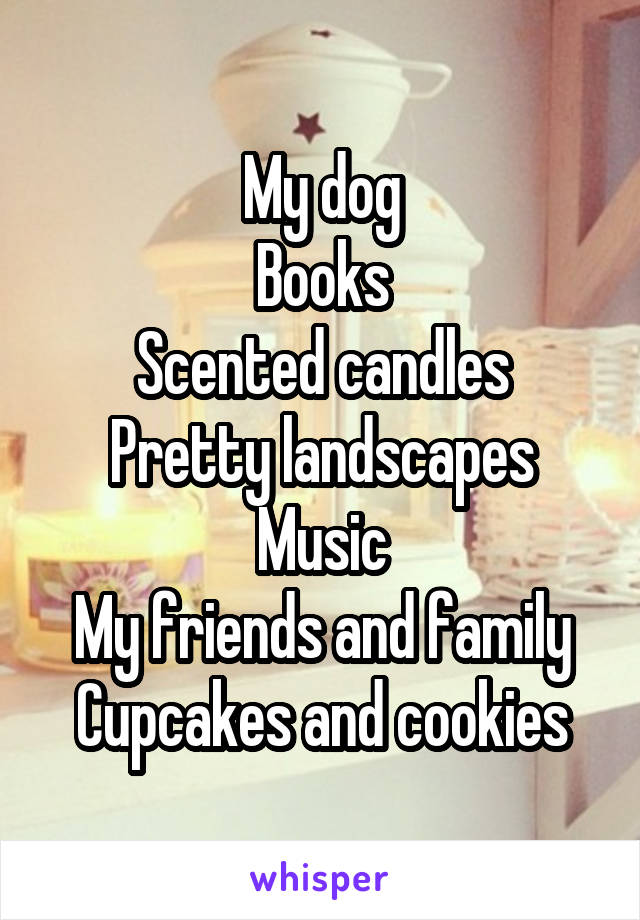 My dog
Books
Scented candles
Pretty landscapes
Music
My friends and family
Cupcakes and cookies