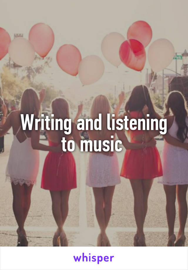 Writing and listening to music 