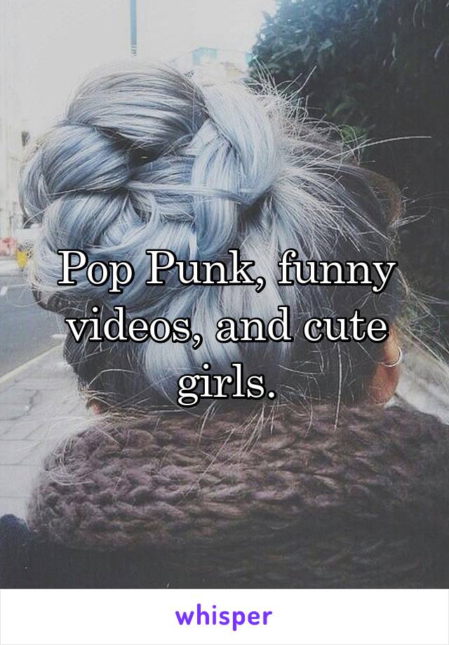 Pop Punk, funny videos, and cute girls.