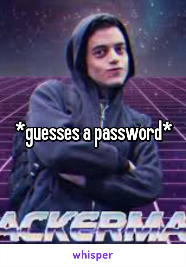*guesses a password*
