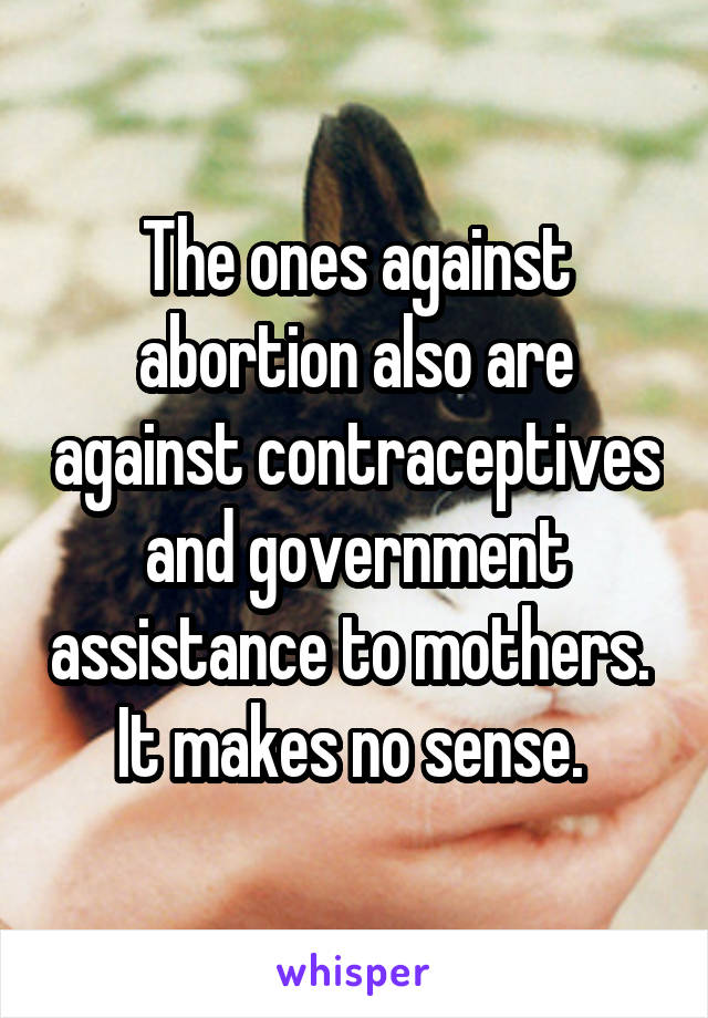 The ones against abortion also are against contraceptives and government assistance to mothers.  It makes no sense. 