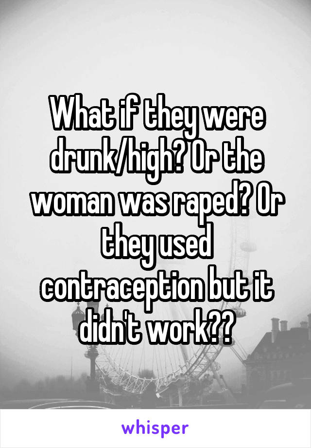 What if they were drunk/high? Or the woman was raped? Or they used contraception but it didn't work??