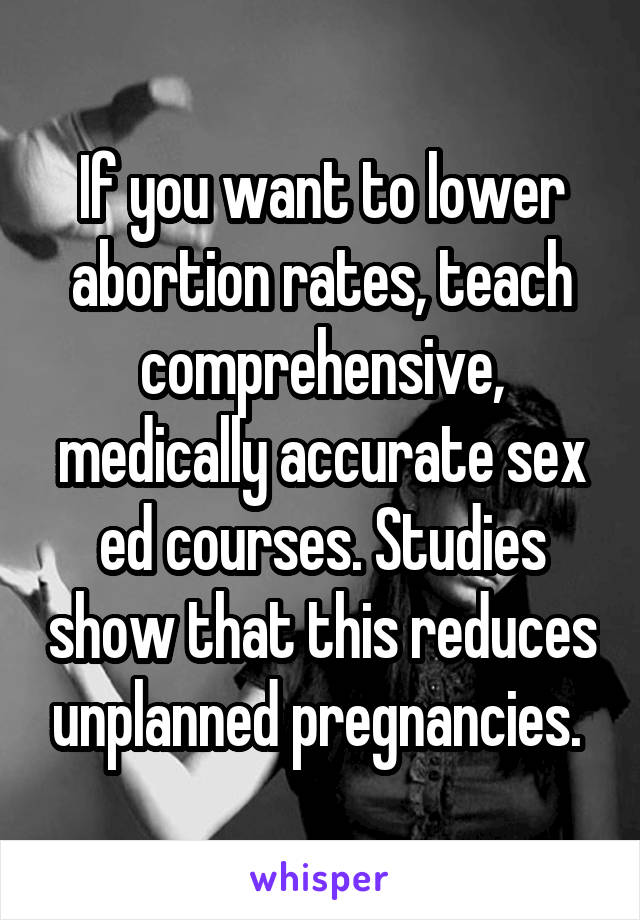 If you want to lower abortion rates, teach comprehensive, medically accurate sex ed courses. Studies show that this reduces unplanned pregnancies. 