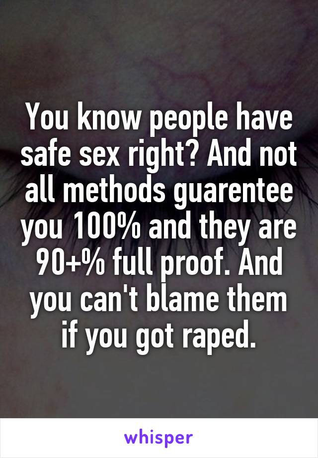 You know people have safe sex right? And not all methods guarentee you 100% and they are 90+% full proof. And you can't blame them if you got raped.