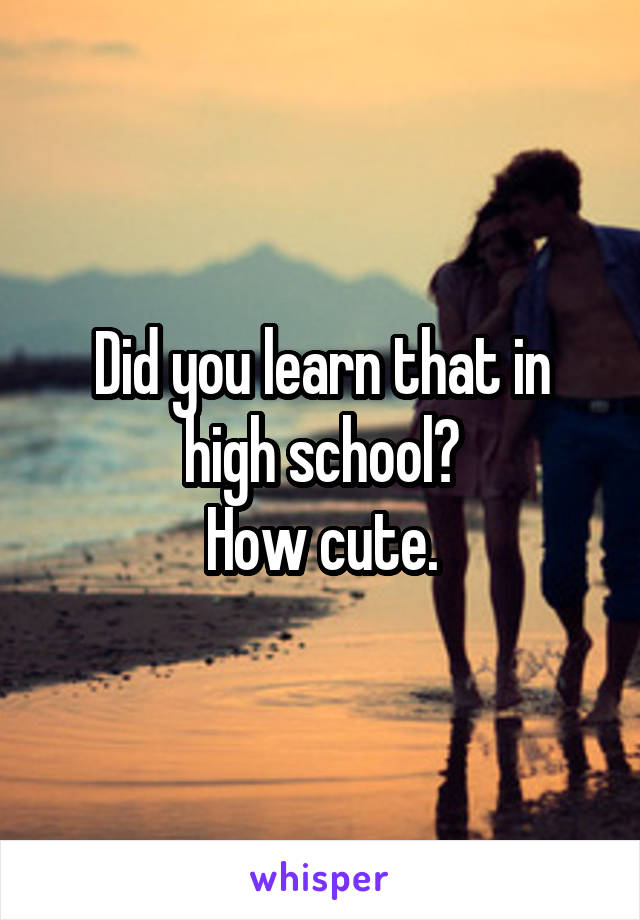 Did you learn that in high school?
How cute.