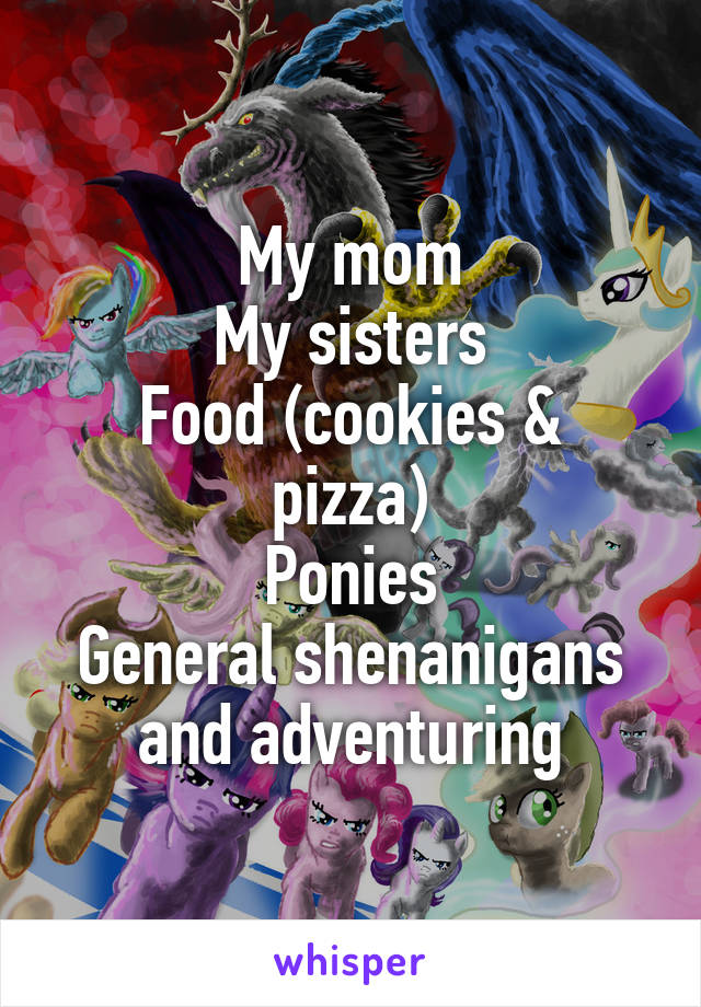 My mom
My sisters
Food (cookies & pizza)
Ponies
General shenanigans and adventuring