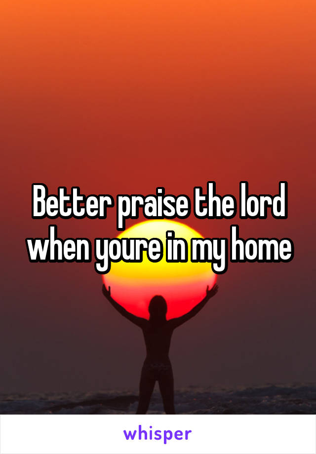 Better praise the lord when youre in my home