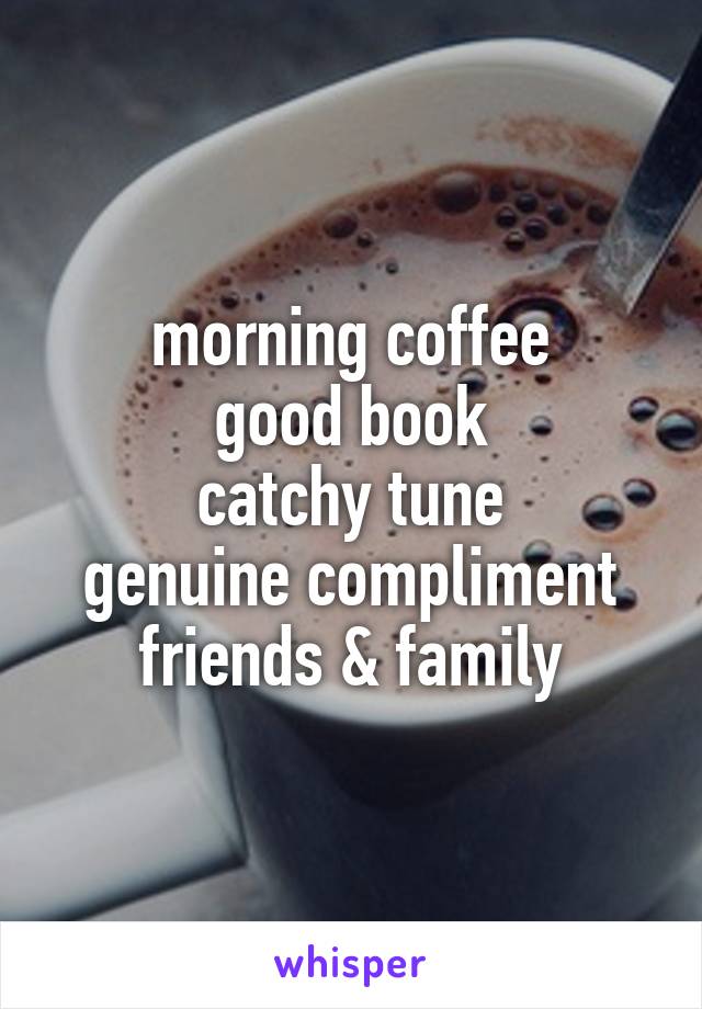 morning coffee
good book
catchy tune
genuine compliment
friends & family