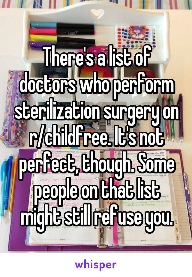 There's a list of doctors who perform sterilization surgery on r/childfree. It's not perfect, though. Some people on that list might still refuse you.