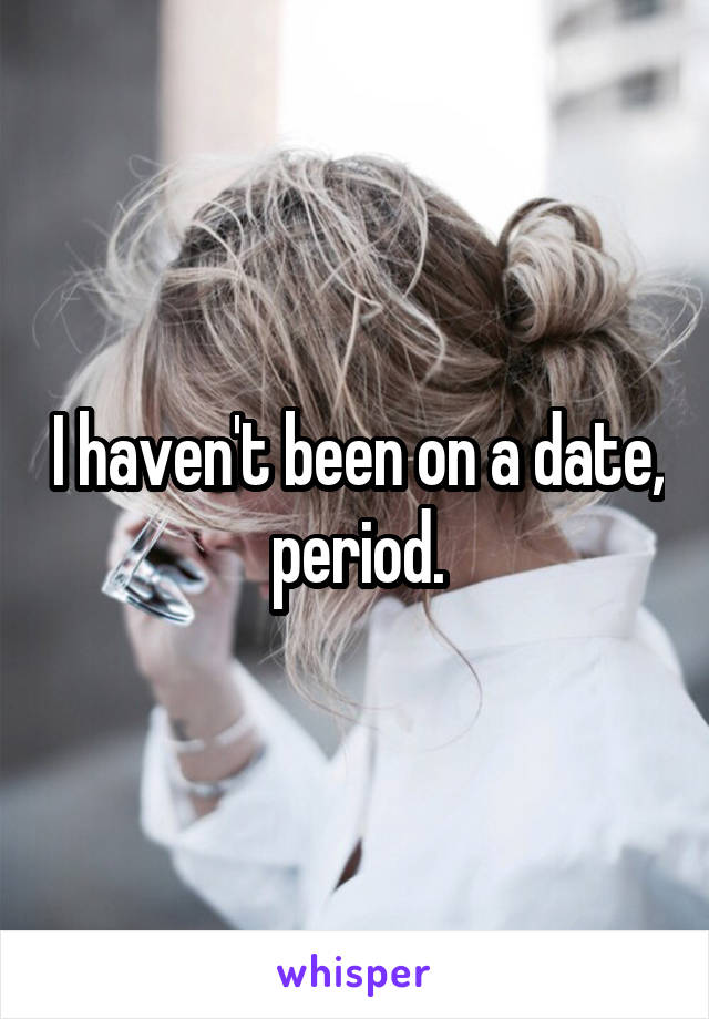 I haven't been on a date, period.