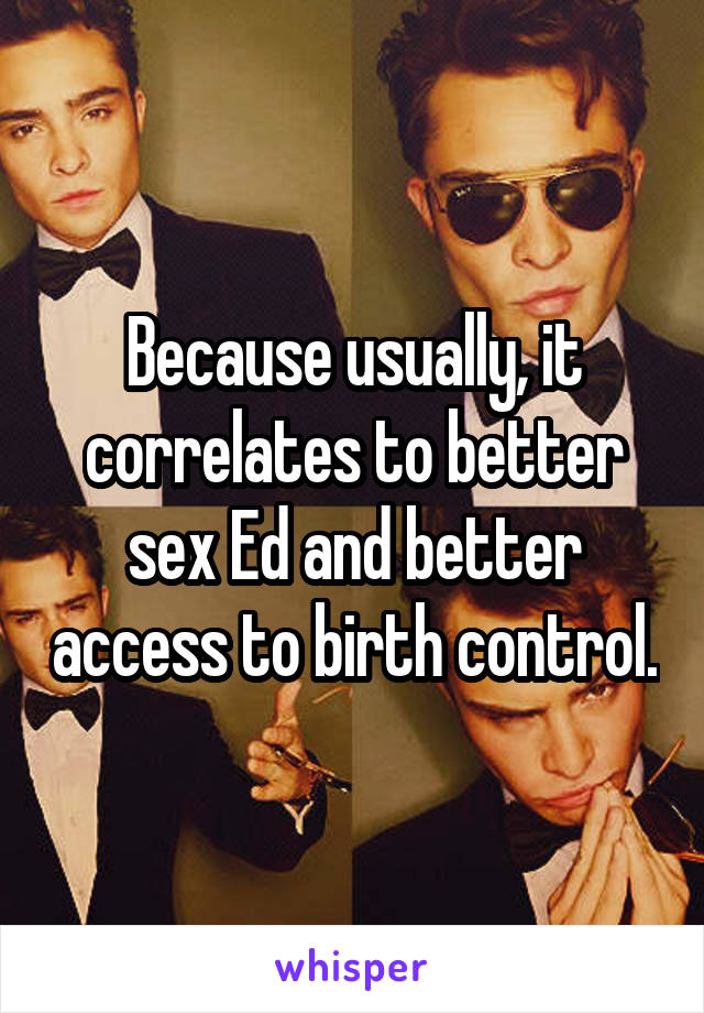 Because usually, it correlates to better sex Ed and better access to birth control.