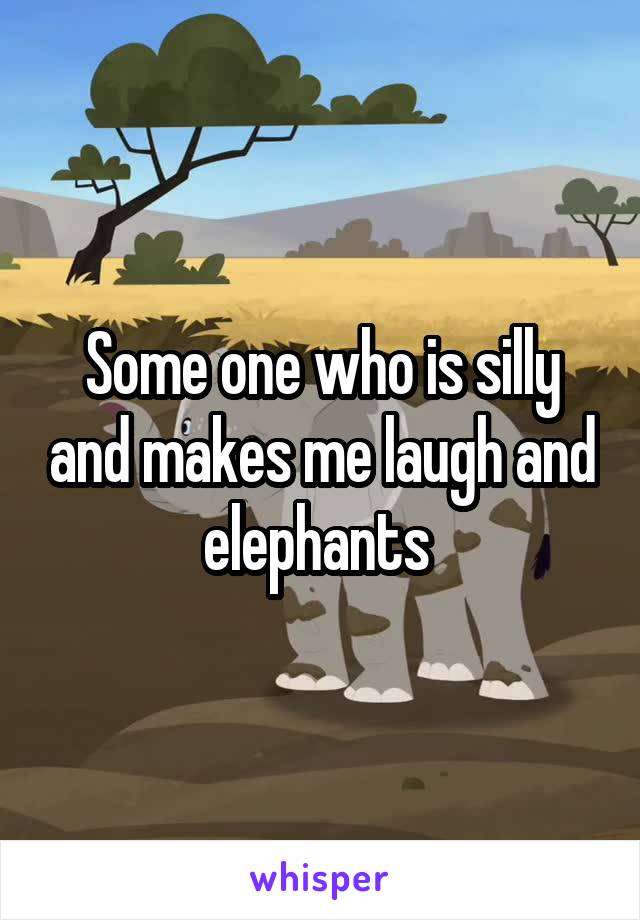 Some one who is silly and makes me laugh and elephants 