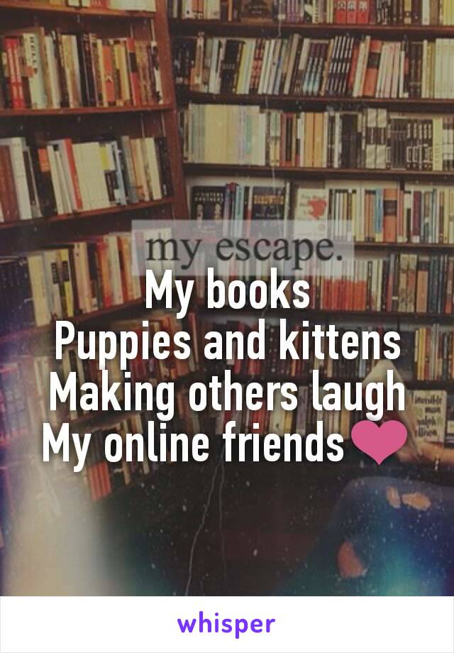 My books
Puppies and kittens
Making others laugh
My online friends❤