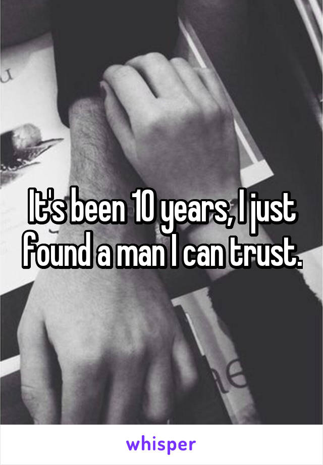 It's been 10 years, I just found a man I can trust.