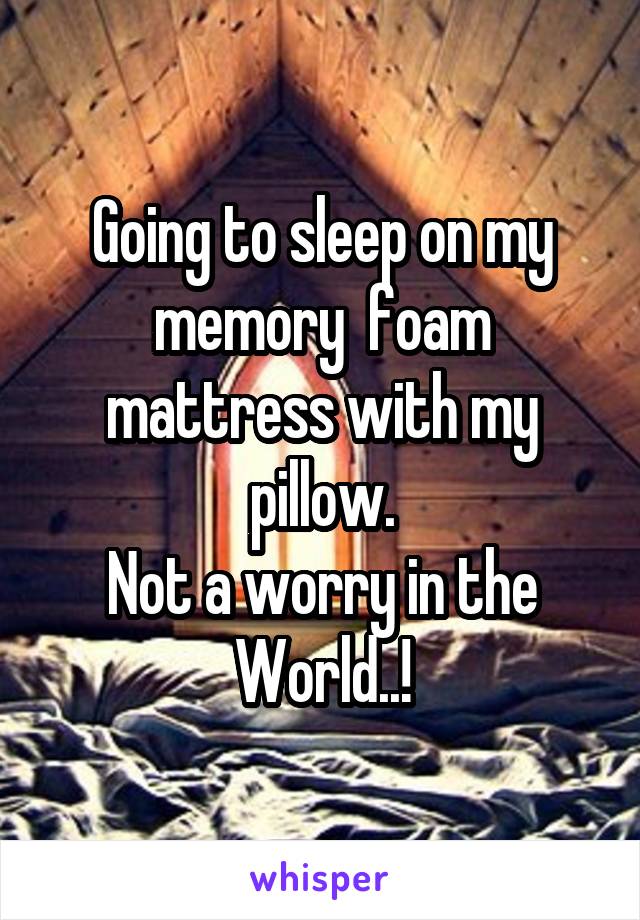 Going to sleep on my memory  foam mattress with my pillow.
Not a worry in the World..!