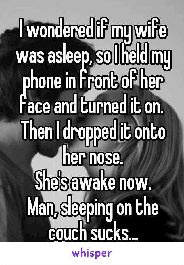 I wondered if my wife was asleep, so I held my phone in front of her face and turned it on. 
Then I dropped it onto her nose.
She's awake now.
Man, sleeping on the couch sucks...