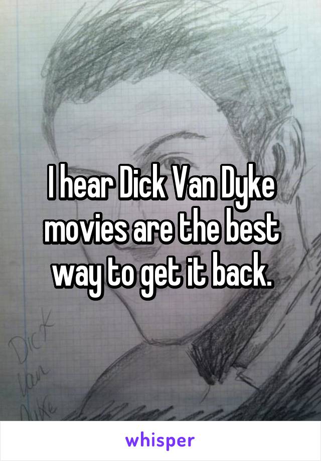I hear Dick Van Dyke movies are the best way to get it back.